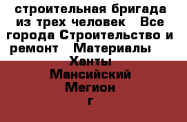 строительная бригада из трех человек - Все города Строительство и ремонт » Материалы   . Ханты-Мансийский,Мегион г.